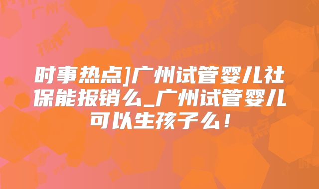 时事热点]广州试管婴儿社保能报销么_广州试管婴儿可以生孩子么！