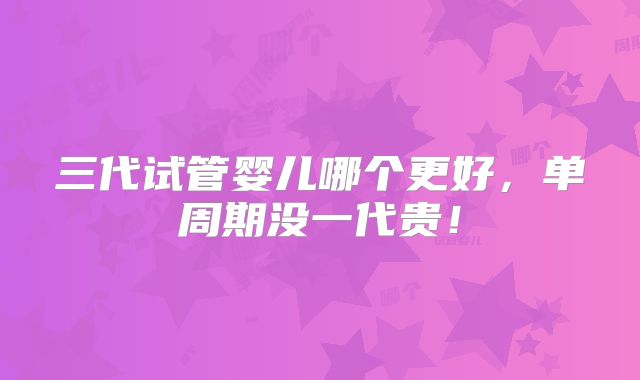 三代试管婴儿哪个更好,单周期没一代贵!