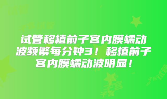 试管移植前子宫内膜蠕动波频繁每分钟3！移植前子宫内膜蠕动波明显！
