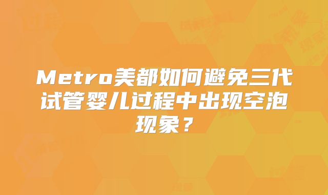Metro美都如何避免三代试管婴儿过程中出现空泡现象？