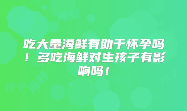 吃大量海鲜有助于怀孕吗!多吃海鲜对生孩子有影响吗!