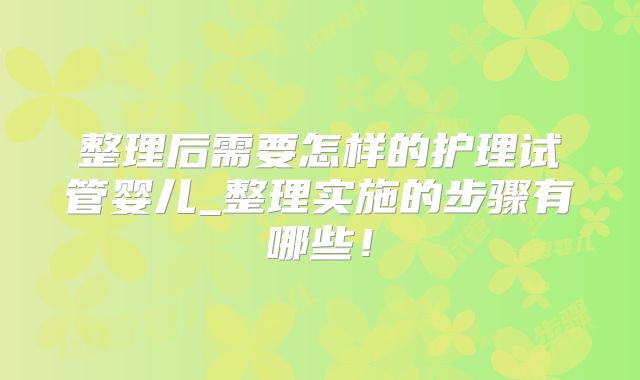 整理后需要怎样的护理试管婴儿_整理实施的步骤有哪些!