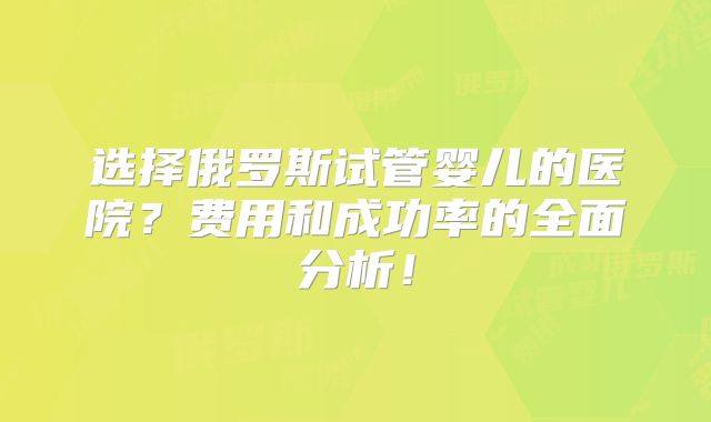选择俄罗斯试管婴儿的医院？费用和成功率的全面分析！