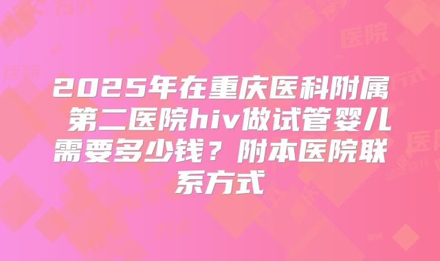 2025年在重庆医科附属 第二医院hiv做试管婴儿需要多少钱？附本医院联系方式
