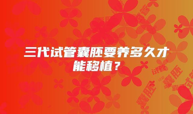 三代试管囊胚要养多久才能移植?