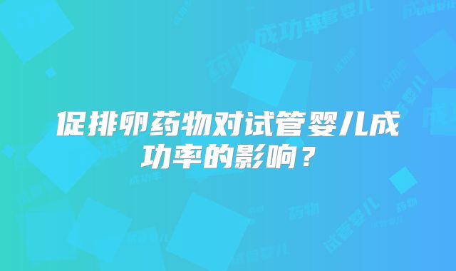 促排卵药物对试管婴儿成功率的影响？