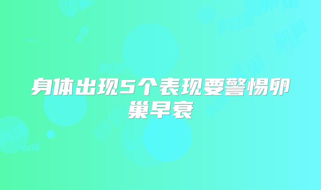 身体出现5个表现要警惕卵巢早衰