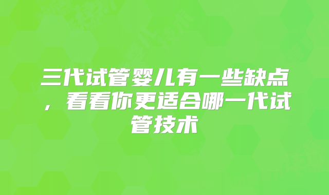 三代试管婴儿有一些缺点，看看你更适合哪一代试管技术