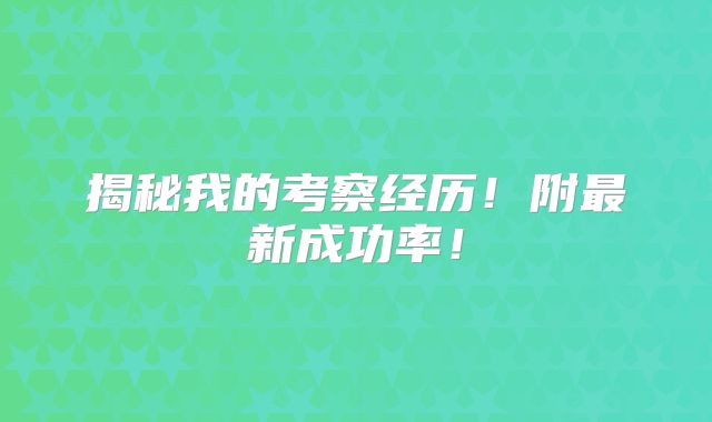 揭秘我的考察经历！附最新成功率！