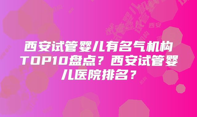 西安试管婴儿有名气机构TOP10盘点？西安试管婴儿医院排名？