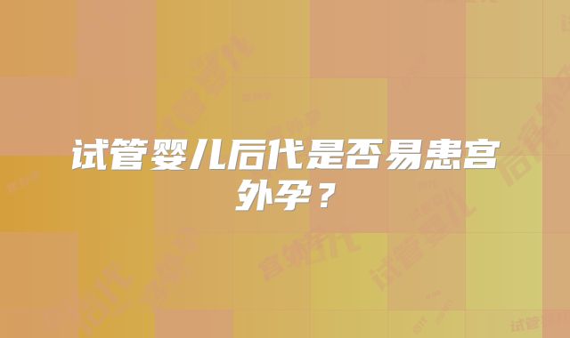 试管婴儿后代是否易患宫外孕？