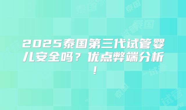 2025泰国第三代试管婴儿安全吗？优点弊端分析！