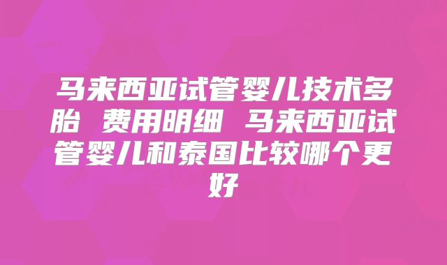 马来西亚试管婴儿技术多胎 费用明细 马来西亚试管婴儿和泰国比较哪个更好