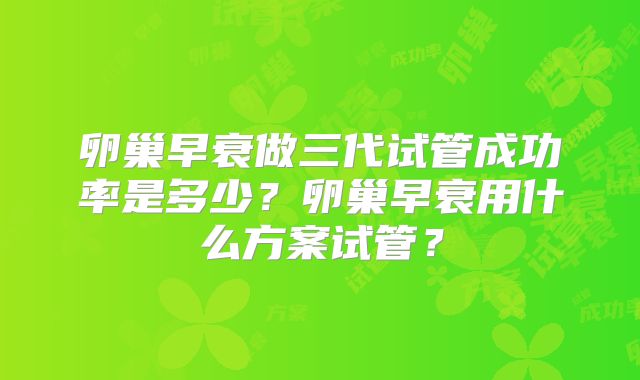卵巢早衰做三代试管成功率是多少？卵巢早衰用什么方案试管？