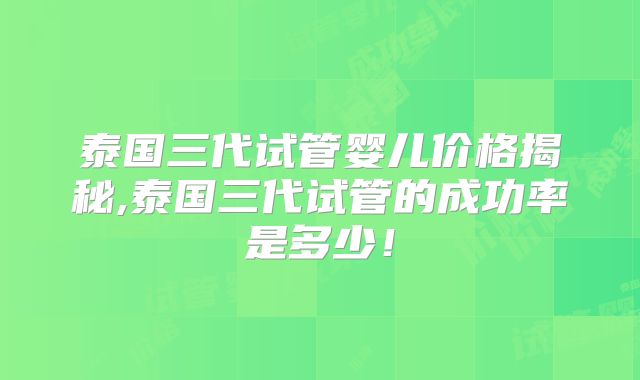 泰国三代试管婴儿价格揭秘,泰国三代试管的成功率是多少！