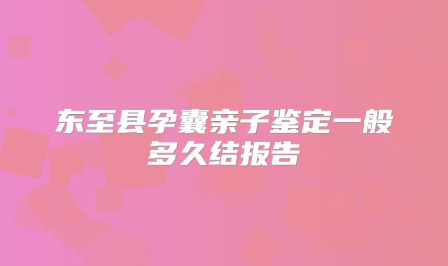 东至县孕囊亲子鉴定一般多久结报告