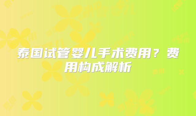 泰国试管婴儿手术费用？费用构成解析