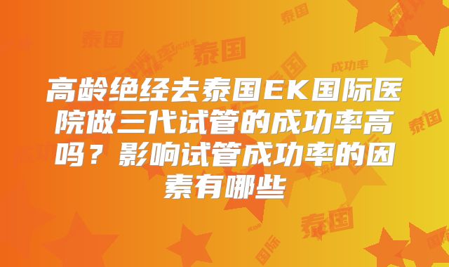 高龄绝经去泰国EK国际医院做三代试管的成功率高吗?影响试管成功率的因素有哪些