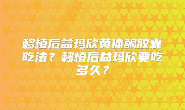移植后益玛欣黄体酮胶囊吃法？移植后益玛欣要吃多久？