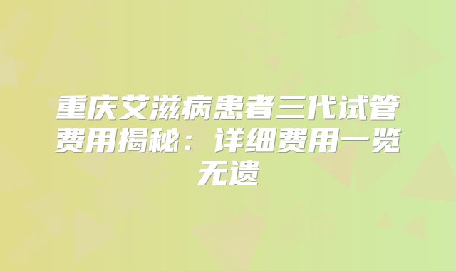 重庆艾滋病患者三代试管费用揭秘：详细费用一览无遗