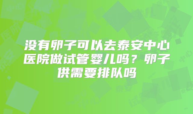 没有卵子可以去泰安中心医院做试管婴儿吗？卵子供需要排队吗