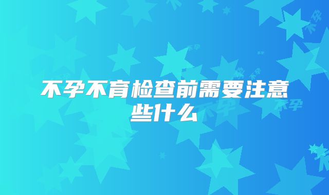 不孕不育检查前需要注意些什么