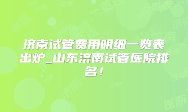 济南试管费用明细一览表出炉_山东济南试管医院排名！