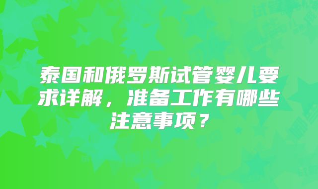 泰国和俄罗斯试管婴儿要求详解，准备工作有哪些注意事项？