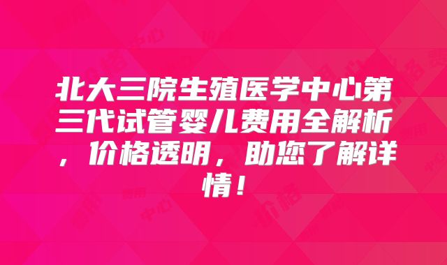 北大三院生殖医学中心第三代试管婴儿费用全解析，价格透明，助您了解详情！