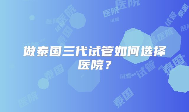 做泰国三代试管如何选择医院？