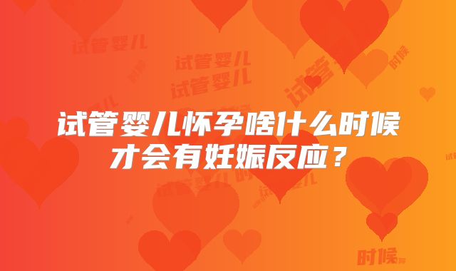 试管婴儿怀孕啥什么时候才会有妊娠反应?