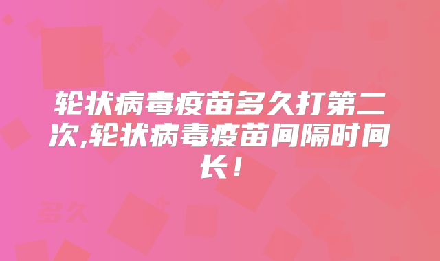 轮状病毒疫苗多久打第二次,轮状病毒疫苗间隔时间长！