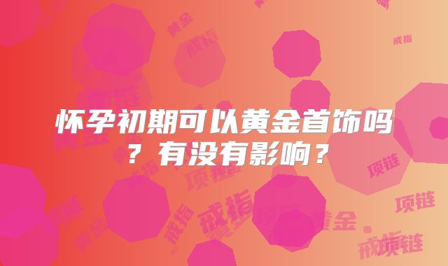 怀孕初期可以黄金首饰吗？有没有影响？