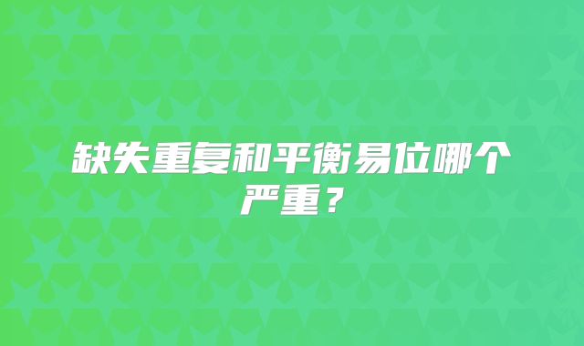 缺失重复和平衡易位哪个严重？