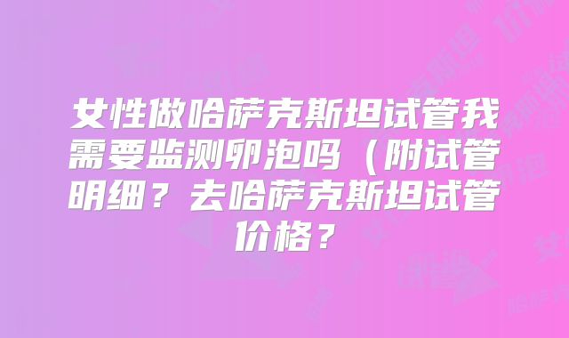 女性做哈萨克斯坦试管我需要监测卵泡吗(附试管明细?去哈萨克斯坦试管价格?