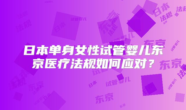 日本单身女性试管婴儿东京医疗法规如何应对？