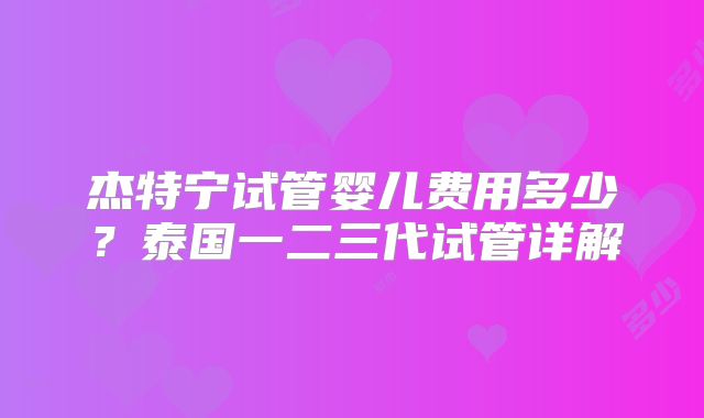 杰特宁试管婴儿费用多少?泰国一二三代试管详解