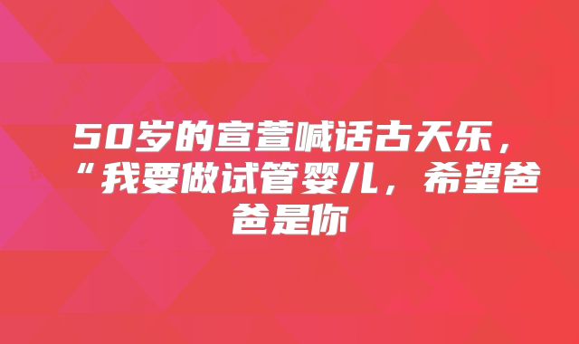 50岁的宣萱喊话古天乐,“我要做试管婴儿,希望爸爸是你