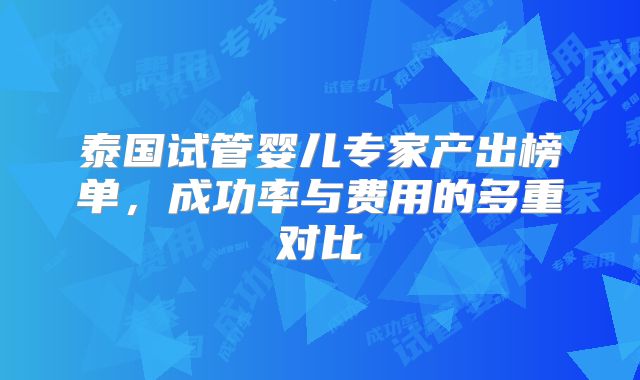 泰国试管婴儿专家产出榜单，成功率与费用的多重对比