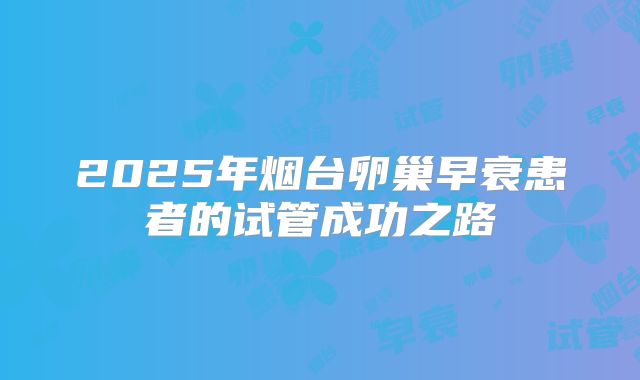 2025年烟台卵巢早衰患者的试管成功之路