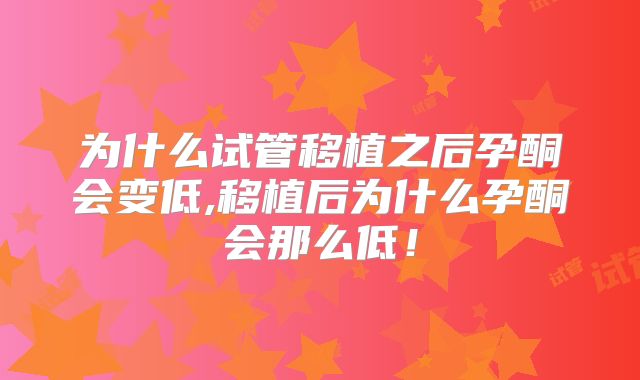 为什么试管移植之后孕酮会变低,移植后为什么孕酮会那么低！