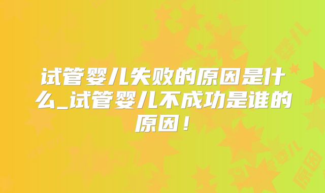 试管婴儿失败的原因是什么_试管婴儿不成功是谁的原因!