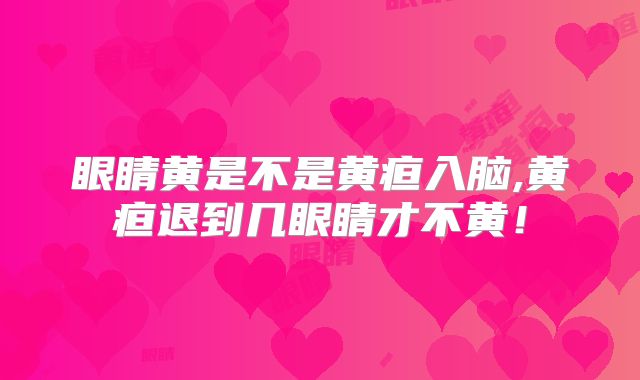 眼睛黄是不是黄疸入脑,黄疸退到几眼睛才不黄！
