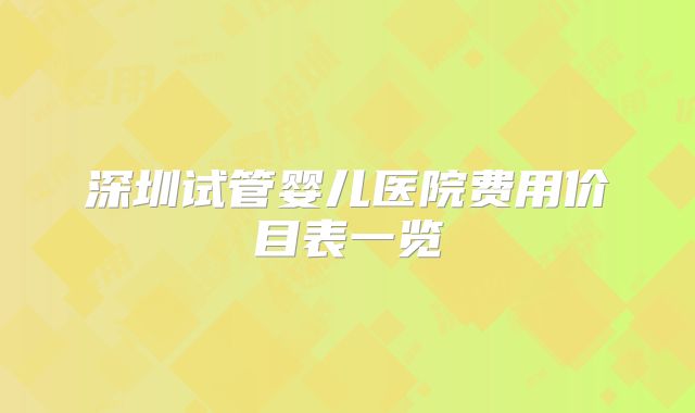 深圳试管婴儿医院费用价目表一览
