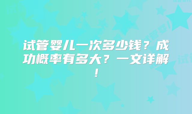 试管婴儿一次多少钱？成功概率有多大？一文详解!