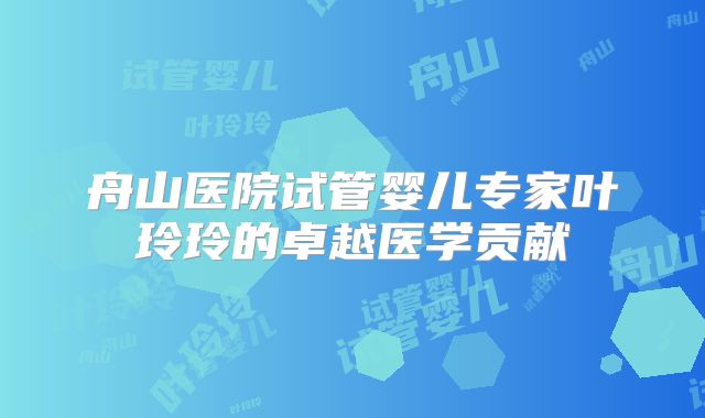 舟山医院试管婴儿专家叶玲玲的卓越医学贡献