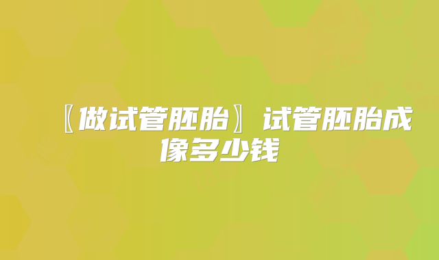 〖做试管胚胎〗试管胚胎成像多少钱
