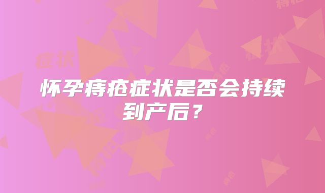怀孕痔疮症状是否会持续到产后?
