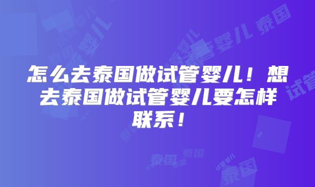 怎么去泰国做试管婴儿！想去泰国做试管婴儿要怎样联系！
