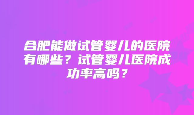 合肥能做试管婴儿的医院有哪些？试管婴儿医院成功率高吗？
